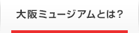 大阪ミュージアムとは？