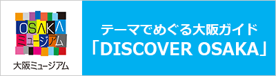 テーマでめぐる大阪ガイド「DISCOVER OSAKA」大阪ミュージアムがお薦めする見所スポットをテーマ・エリアごとに掲載!!